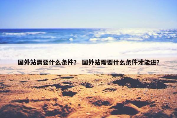 国外站需要什么条件？ 国外站需要什么条件才能进？