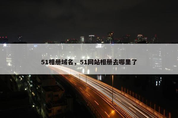51相册域名，51网站相册去哪里了