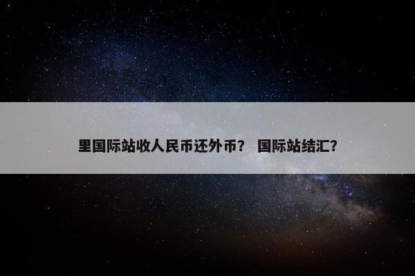 里国际站收人民币还外币？ 国际站结汇？