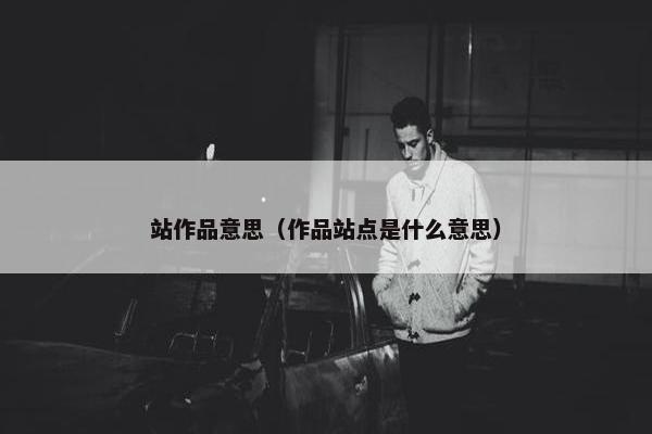 站作品意思（作品站点是什么意思）