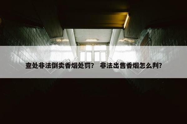 查处非法倒卖香烟处罚？ 非法出售香烟怎么判？