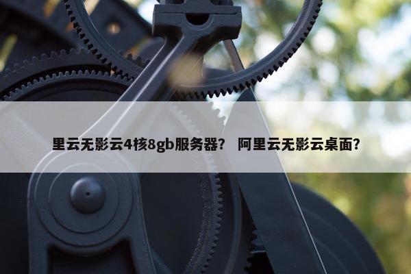 里云无影云4核8gb服务器？ 阿里云无影云桌面？