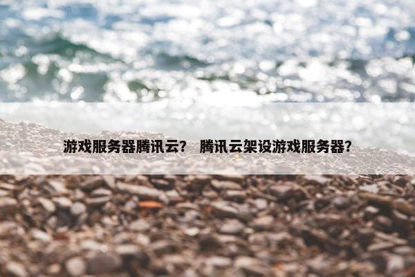 游戏服务器腾讯云？ 腾讯云架设游戏服务器？