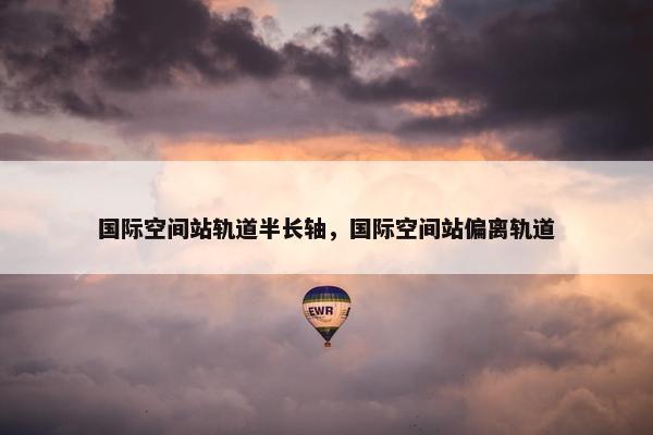 国际空间站轨道半长轴，国际空间站偏离轨道