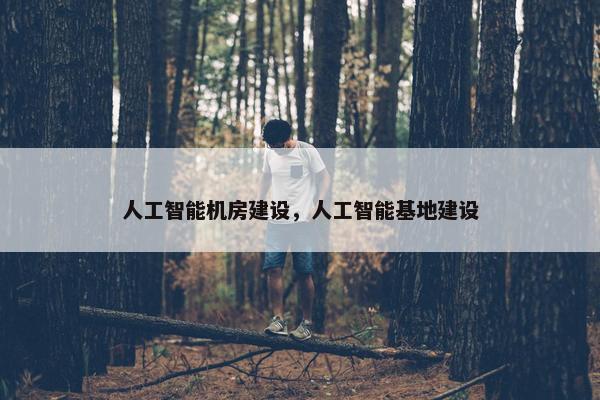 人工智能机房建设，人工智能基地建设