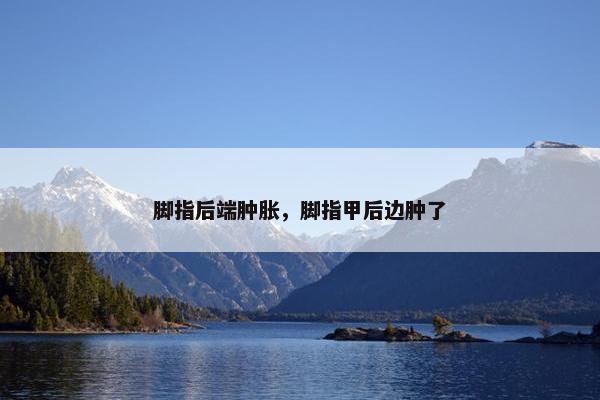 脚指后端肿胀，脚指甲后边肿了