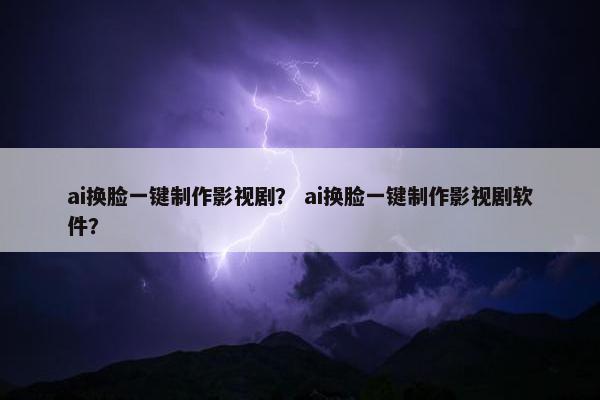 ai换脸一键制作影视剧？ ai换脸一键制作影视剧软件？