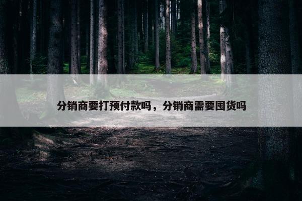 分销商要打预付款吗，分销商需要囤货吗