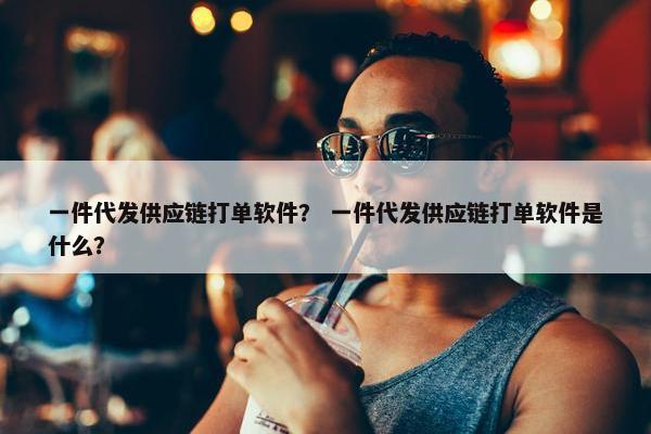 一件代发供应链打单软件？ 一件代发供应链打单软件是什么？