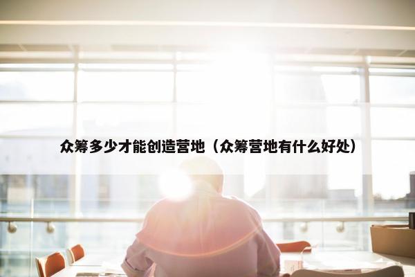 众筹多少才能创造营地（众筹营地有什么好处）