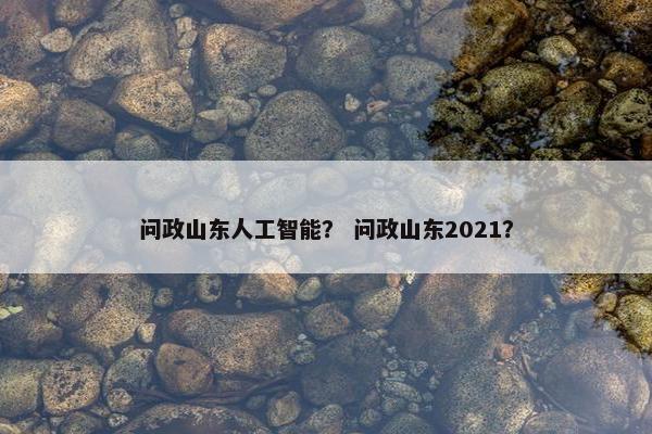 问政山东人工智能？ 问政山东2021？