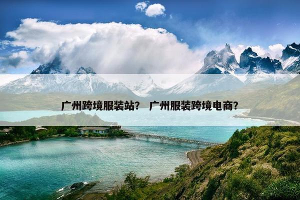 广州跨境服装站？ 广州服装跨境电商？