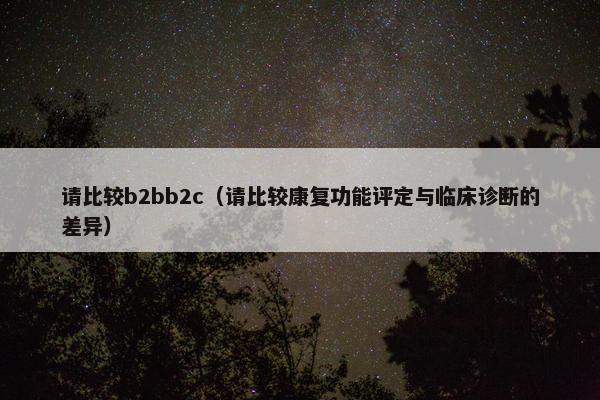 请比较b2bb2c（请比较康复功能评定与临床诊断的差异）