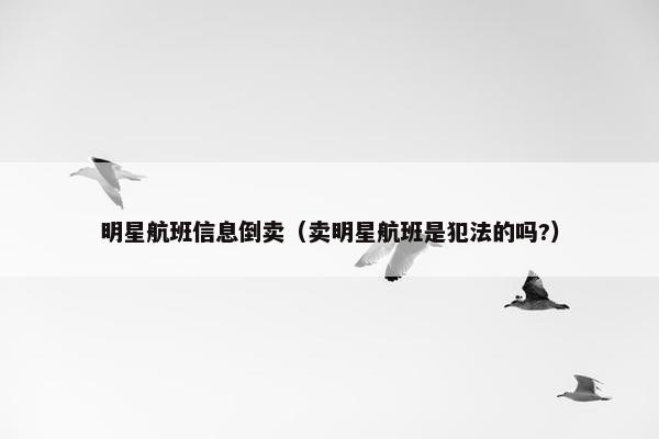 明星航班信息倒卖（卖明星航班是犯法的吗?）