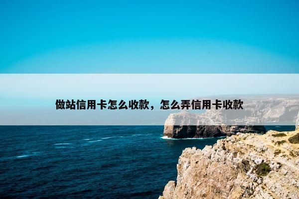 做站信用卡怎么收款，怎么弄信用卡收款