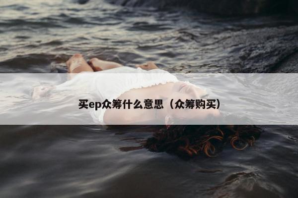 买ep众筹什么意思（众筹购买）