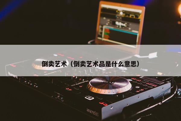 倒卖艺术（倒卖艺术品是什么意思）