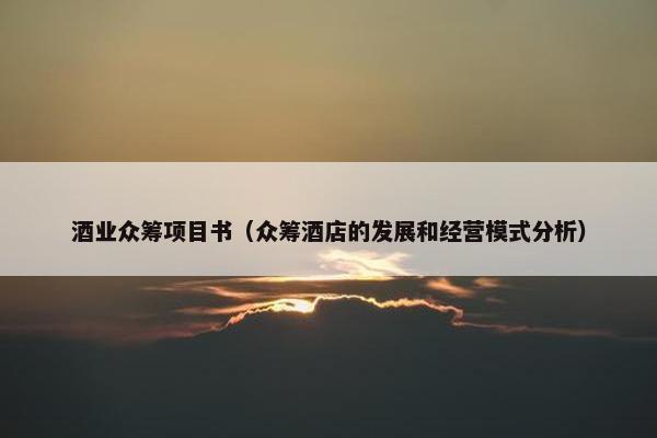 酒业众筹项目书（众筹酒店的发展和经营模式分析）