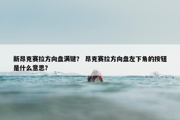 新昂克赛拉方向盘满键？ 昂克赛拉方向盘左下角的按钮是什么意思？