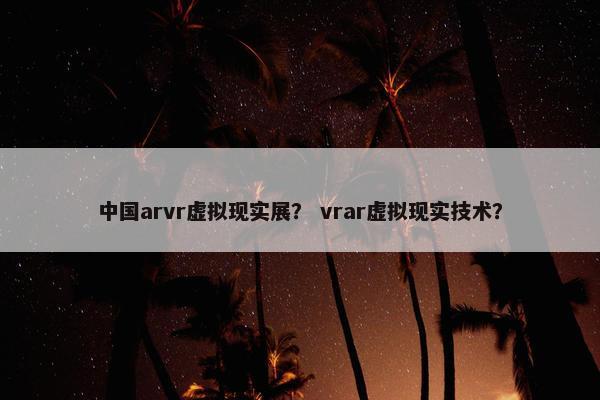 中国arvr虚拟现实展？ vrar虚拟现实技术？