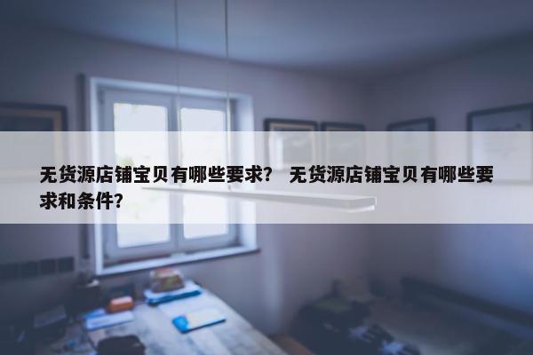 无货源店铺宝贝有哪些要求？ 无货源店铺宝贝有哪些要求和条件？