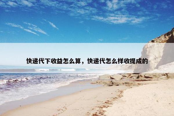 快递代下收益怎么算，快递代怎么样收提成的