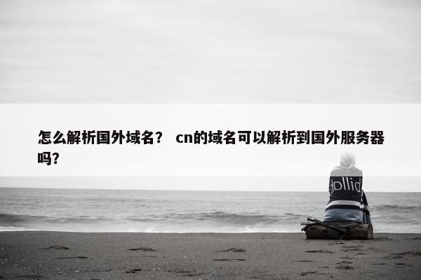怎么解析国外域名？ cn的域名可以解析到国外服务器吗？