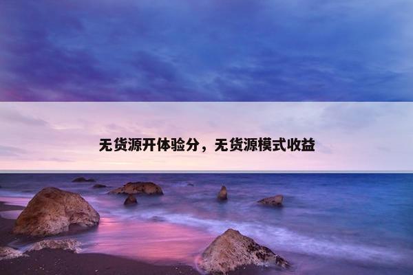 无货源开体验分，无货源模式收益