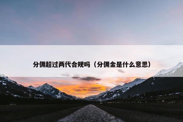 分佣超过两代合规吗（分佣金是什么意思）