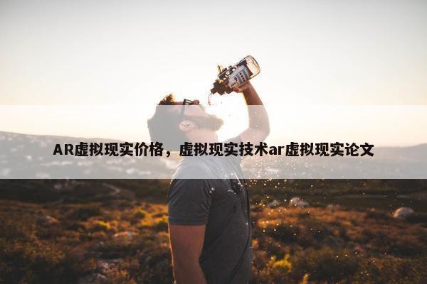 AR虚拟现实价格，虚拟现实技术ar虚拟现实论文