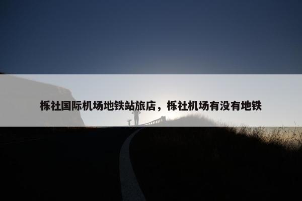 栎社国际机场地铁站旅店，栎社机场有没有地铁