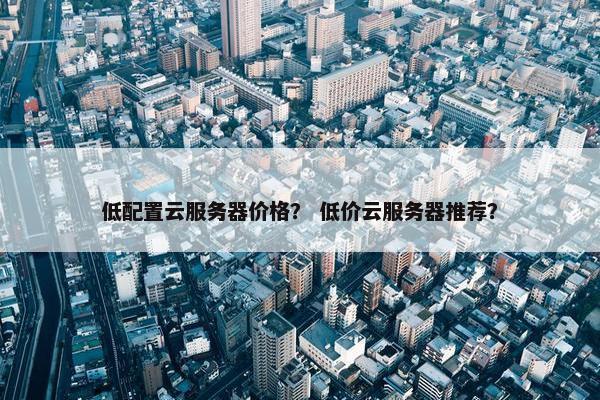 低配置云服务器价格？ 低价云服务器推荐？
