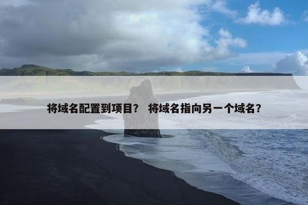 将域名配置到项目？ 将域名指向另一个域名？