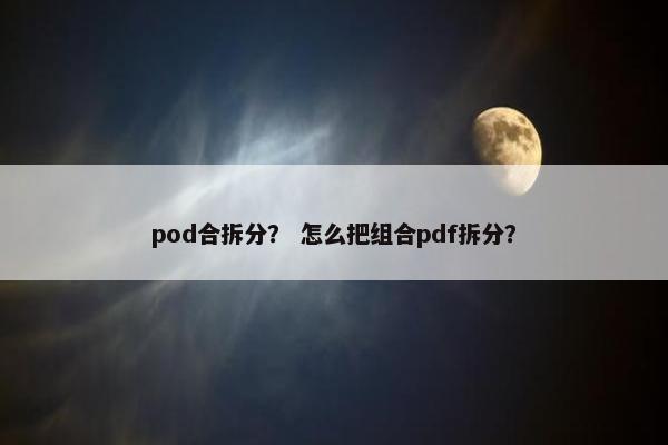 pod合拆分？ 怎么把组合pdf拆分？