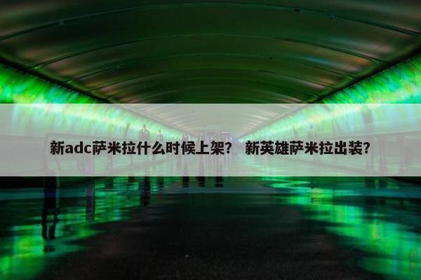 新adc萨米拉什么时候上架？ 新英雄萨米拉出装？