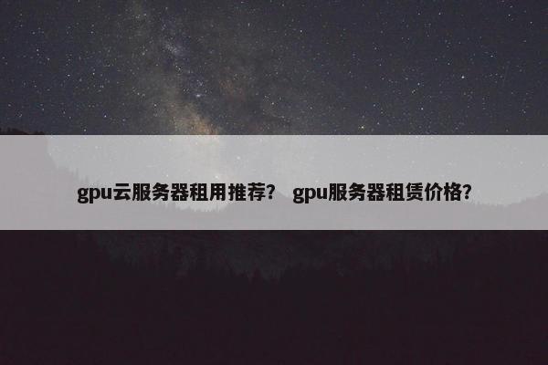 gpu云服务器租用推荐？ gpu服务器租赁价格？