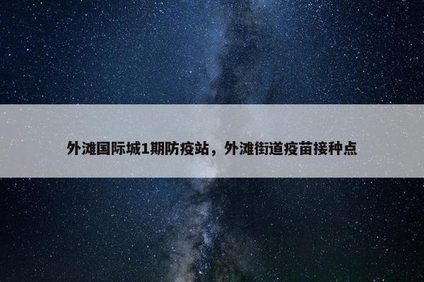 外滩国际城1期防疫站，外滩街道疫苗接种点