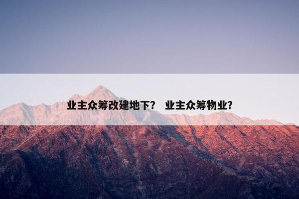 业主众筹改建地下？ 业主众筹物业？