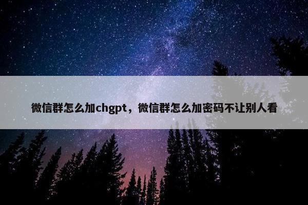 微信群怎么加chgpt，微信群怎么加密码不让别人看