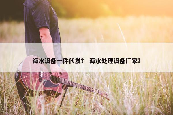 海水设备一件代发？ 海水处理设备厂家？
