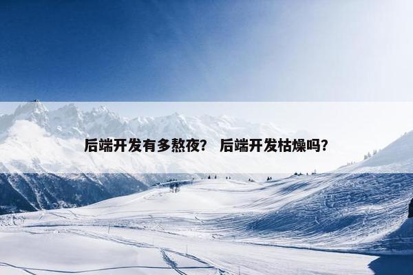 后端开发有多熬夜？ 后端开发枯燥吗？