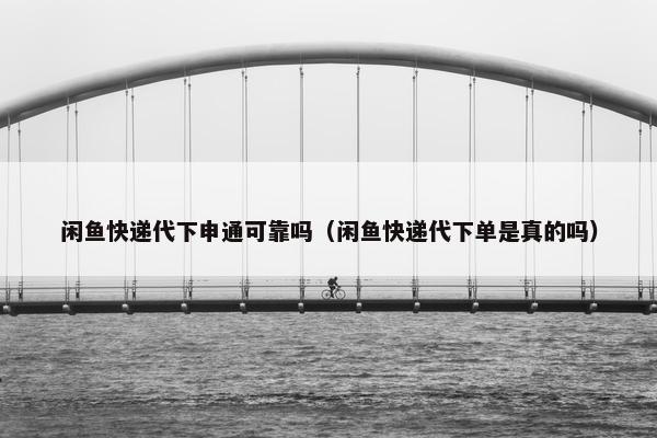 闲鱼快递代下申通可靠吗（闲鱼快递代下单是真的吗）