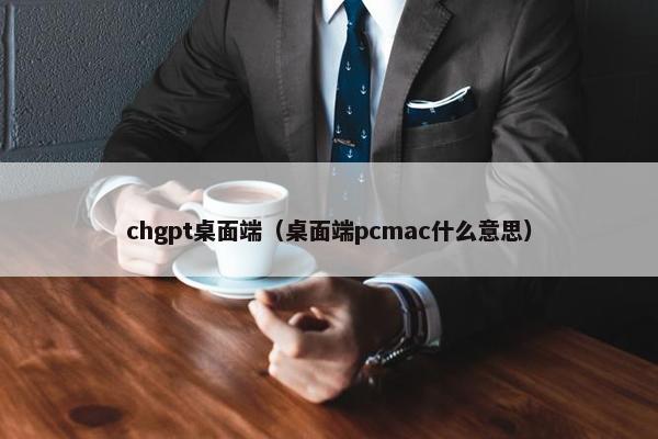 chgpt桌面端（桌面端pcmac什么意思）
