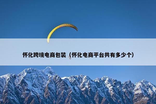 怀化跨境电商包装（怀化电商平台共有多少个）