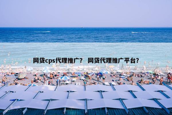 网贷cps代理推广？ 网贷代理推广平台？