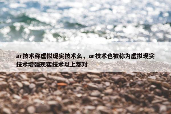 ar技术称虚拟现实技术么，ar技术也被称为虚拟现实技术增强现实技术以上都对