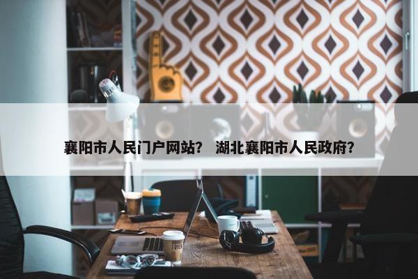 襄阳市人民门户网站？ 湖北襄阳市人民政府？