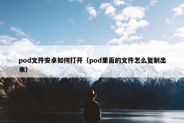pod文件安卓如何打开（pod里面的文件怎么复制出来）