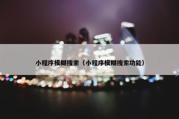 小程序模糊搜索（小程序模糊搜索功能）