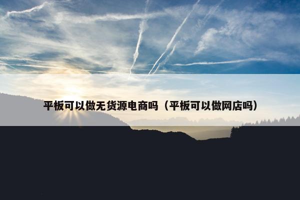 平板可以做无货源电商吗（平板可以做网店吗）
